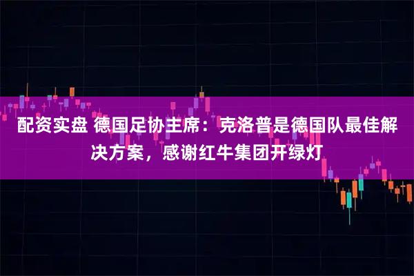 配资实盘 德国足协主席：克洛普是德国队最佳解决方案，感谢红牛集团开绿灯