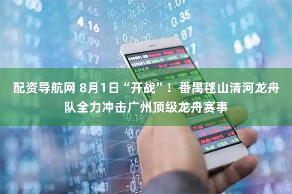 配资导航网 8月1日“开战”！番禺毬山清河龙舟队全力冲击广州顶级龙舟赛事
