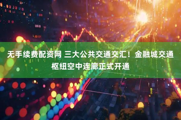 无手续费配资网 三大公共交通交汇！金融城交通枢纽空中连廊正式开通