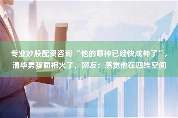 专业炒股配资咨询 “他的眼神已经快成神了”，清华男孩面相火了，网友：感觉他在四维空间