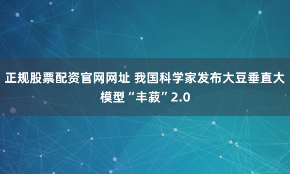正规股票配资官网网址 我国科学家发布大豆垂直大模型“丰菽”2.0