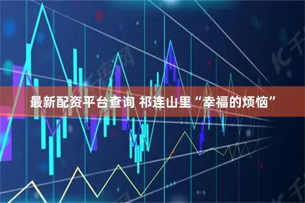 最新配资平台查询 祁连山里“幸福的烦恼”