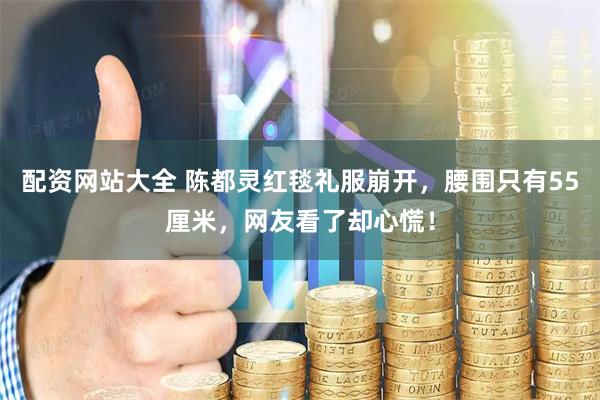 配资网站大全 陈都灵红毯礼服崩开，腰围只有55厘米，网友看了却心慌！