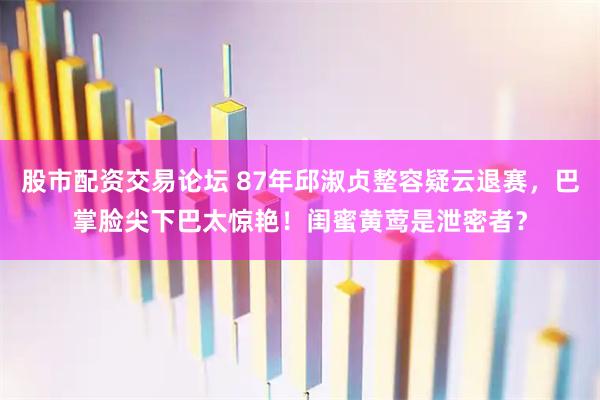 股市配资交易论坛 87年邱淑贞整容疑云退赛，巴掌脸尖下巴太惊艳！闺蜜黄莺是泄密者？
