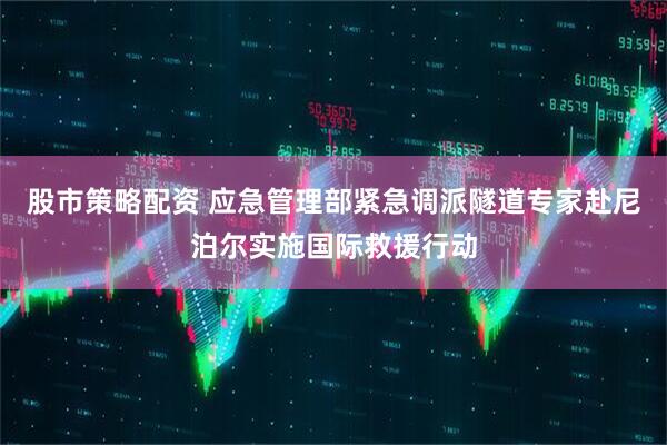 股市策略配资 应急管理部紧急调派隧道专家赴尼泊尔实施国际救援行动