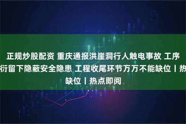 正规炒股配资 重庆通报洪崖洞行人触电事故 工序处置敷衍留下隐蔽安全隐患 工程收尾环节万万不能缺位丨热点即阅