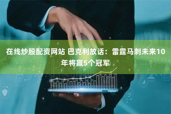在线炒股配资网站 巴克利放话：雷霆马刺未来10年将赢5个冠军
