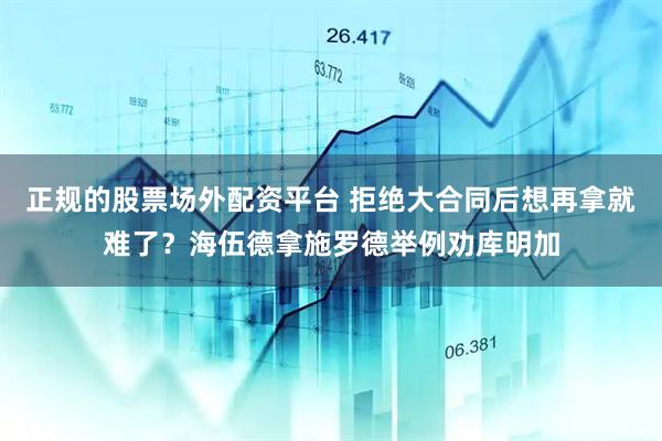 正规的股票场外配资平台 拒绝大合同后想再拿就难了？海伍德拿施罗德举例劝库明加