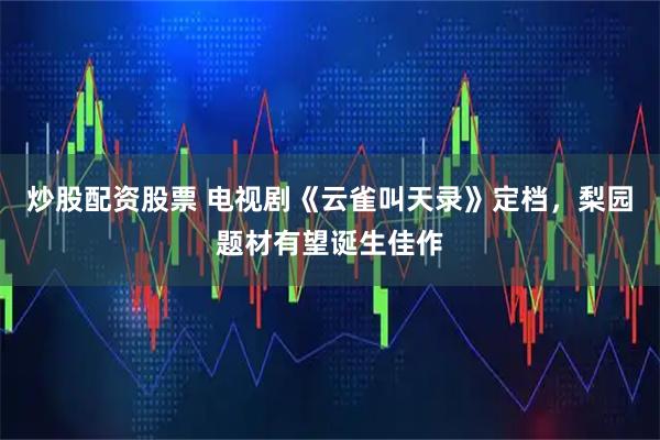 炒股配资股票 电视剧《云雀叫天录》定档，梨园题材有望诞生佳作
