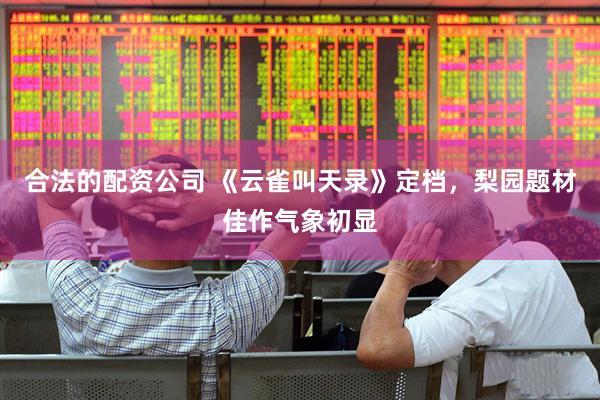 合法的配资公司 《云雀叫天录》定档，梨园题材佳作气象初显