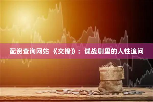 配资查询网站 《交锋》：谍战剧里的人性追问