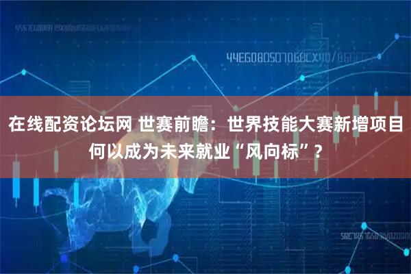 在线配资论坛网 世赛前瞻：世界技能大赛新增项目何以成为未来就业“风向标”？