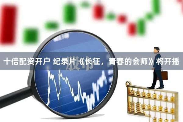 十倍配资开户 纪录片《长征，青春的会师》将开播