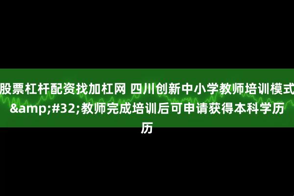 股票杠杆配资找加杠网 四川创新中小学教师培训模式 教师完成培训后可申请获得本科学历