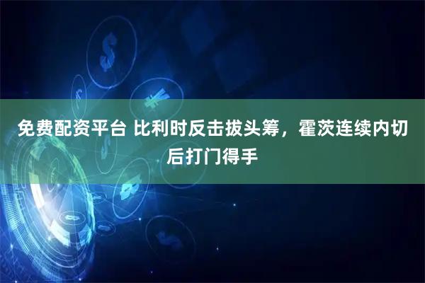 免费配资平台 比利时反击拔头筹，霍茨连续内切后打门得手