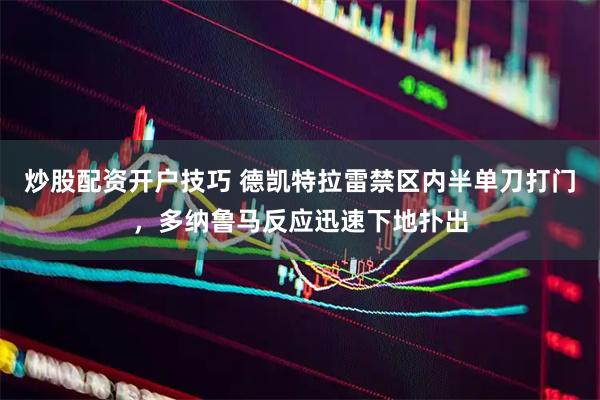 炒股配资开户技巧 德凯特拉雷禁区内半单刀打门，多纳鲁马反应迅速下地扑出