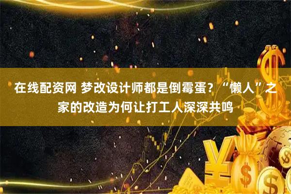 在线配资网 梦改设计师都是倒霉蛋？“懒人”之家的改造为何让打工人深深共鸣