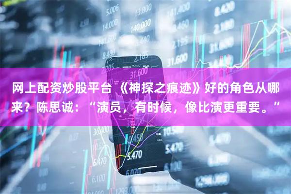网上配资炒股平台 《神探之痕迹》好的角色从哪来？陈思诚：“演员，有时候，像比演更重要。”